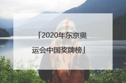 「2020年东京奥运会中国奖牌榜」2020年东京奥运会中国奖牌榜预测