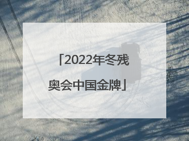 「2022年冬残奥会中国金牌」2022年冬残奥会中国金牌蚂蚁庄园答案